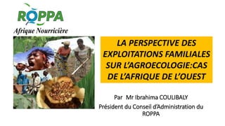 Par Mr Ibrahima COULIBALY
Président du Conseil d’Administration du
ROPPA
LA PERSPECTIVE DES
EXPLOITATIONS FAMILIALES
SUR L’AGROECOLOGIE:CAS
DE L’AFRIQUE DE L’OUEST
 
