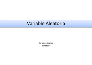 Variable Aleatoria
Ibrahim Aguirre
21488993
 