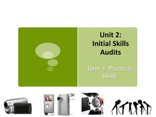 Unit 2:
  Initial Skills
     Audits

Term 1: Practical
     Skills
 