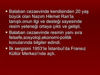 Balaban cezaevinde kendisinden 20 yaş büyük olan Nazım Hikmet Ran’la tanıştı.onun ilgi ve desteği sayesinde resim yeteneği ortaya çıktı ve gelişti. Balaban cezaevinde resmin yanı sıra felsefe,sosyoloji,ekonomi-politik konularında bilgiler edindi. İlk sergisini 1953’te İstanbul’da Fransız Kültür Merkezi’nde açtı. 