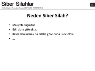 18
Neden Siber Silah?
• Maliyeti düşüktür.
• Etki alanı yüksektir.
• Kavramsal olarak bir silaha göre daha işlevseldir.
• ...
 