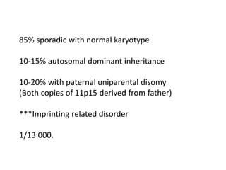 85% sporadic with normal karyotype
10-15% autosomal dominant inheritance
10-20% with paternal uniparental disomy
(Both copies of 11p15 derived from father)
***Imprinting related disorder
1/13 000.
 