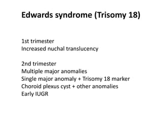 Edwards syndrome (Trisomy 18)
1st trimester
Increased nuchal translucency
2nd trimester
Multiple major anomalies
Single major anomaly + Trisomy 18 marker
Choroid plexus cyst + other anomalies
Early IUGR
 
