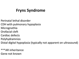Fryns Syndrome
Perinatal lethal disorder
CDH with pulmonary hypoplasia
Micrognathia
Orofacial cleft
Cardiac defects
Polyhydramnios
Distal digital hypoplasia (typically not apparent on ultrasound)
***AR inheritance
Gene not known
 