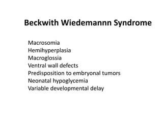 Beckwith Wiedemannn Syndrome
Macrosomia
Hemihyperplasia
Macroglossia
Ventral wall defects
Predisposition to embryonal tumors
Neonatal hypoglycemia
Variable developmental delay
 