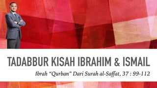 TADABBUR KISAH IBRAHIM & ISMAIL
Ibrah “Qurban” Dari Surah al-Saﬀat, 37 : 99-112
 