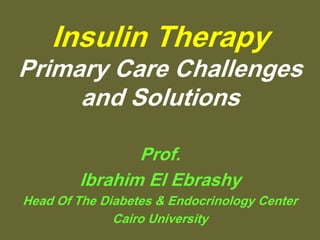Insulin Therapy
Primary Care Challenges
     and Solutions

               Prof.
        Ibrahim El Ebrashy
Head Of The Diabetes & Endocrinology Center
              Cairo University
 