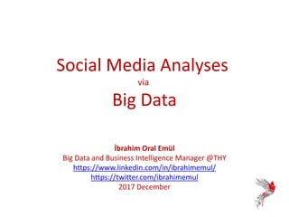 Social Media Analyses
via
Big Data
İbrahim Oral Emül
Big Data and Business Intelligence Manager @THY
https://www.linkedin.com/in/ibrahimemul/
https://twitter.com/ibrahimemul
2017 December
 