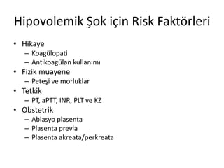 Hipovolemik Şok için Risk Faktörleri
• Hikaye
– Koagülopati
– Antikoagülan kullanımı
• Fizik muayene
– Peteşi ve morluklar
• Tetkik
– PT, aPTT, INR, PLT ve KZ
• Obstetrik
– Ablasyo plasenta
– Plasenta previa
– Plasenta akreata/perkreata
 