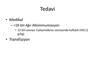 Tedavi
• Medikal
– <18 GH Ağır Alloimmunizasyon
• 12 GH sonrası 3 plazmaferez sonrasında haftalık IVIG (1
g/kg)
• Transfüzyon
 