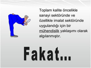 Toplam kalite öncelikle sanayi sektöründe ve özellikle imalat sektöründe uygulandığı için bir mühendislik  yaklaşımı olarak algılanmıştır.  Fakat... 