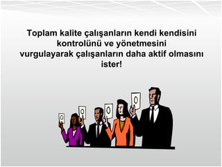 Toplam kalite çalışanların kendi kendisini kontrolünü ve yönetmesini vurgulayarak çalışanların daha aktif olmasını ister! 