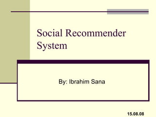 Social Recommender System By: Ibrahim Sana 15.08.08 