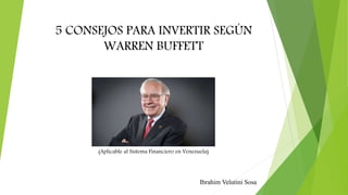 5 CONSEJOS PARA INVERTIR SEGÚN
WARREN BUFFETT
(Aplicable al Sistema Financiero en Venezuela)
Ibrahim Velutini Sosa
 