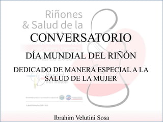 CONVERSATORIO
DÍA MUNDIAL DEL RIÑÓN
DEDICADO DE MANERA ESPECIALA LA
SALUD DE LA MUJER
Ibrahim Velutini Sosa
 