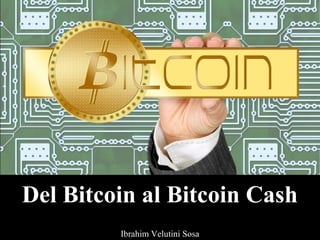 Del Bitcoin al Bitcoin Cash
Ibrahim Velutini Sosa
 