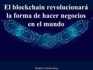 El blockchain revolucionará
la forma de hacer negocios
en el mundo
Ibrahim Velutini Sosa
 