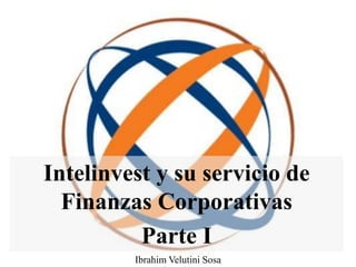 Intelinvest y su servicio de
Finanzas Corporativas
Parte I
Ibrahim Velutini Sosa
 