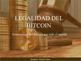 LEGALIDAD DEL
BITCOIN
Ibrahim Velutini Sosa
Estatus legal del Bitcoin por todo el mundo
 