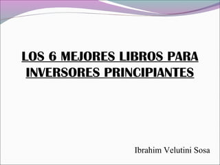 LOS 6 MEJORES LIBROS PARA
INVERSORES PRINCIPIANTES
Ibrahim Velutini Sosa
 