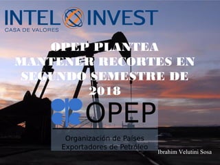 OPEP PLANTEA
MANTENER RECORTES EN
SEGUNDO SEMESTRE DE
2018
Ibrahim Velutini Sosa
 