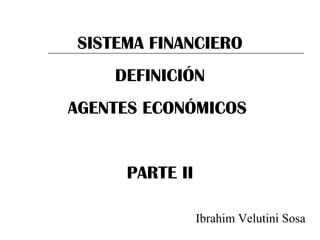 SISTEMA FINANCIERO
DEFINICIÓN
AGENTES ECONÓMICOS
PARTE II
Ibrahim Velutini Sosa
 