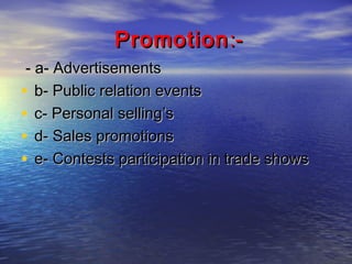 Promotion :- a- Advertisements
• b- Public relation events
• c- Personal selling’s
• d- Sales promotions
• e- Contests participation in trade shows

 
