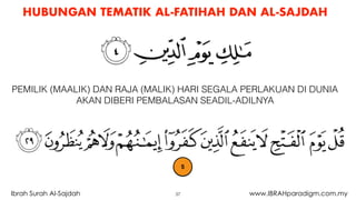 HUBUNGAN TEMATIK AL-FATIHAH DAN AL-SAJDAH
37Ibrah Surah Al-Sajdah www.IBRAHparadigm.com.my
PEMILIK (MAALIK) DAN RAJA (MALIK) HARI SEGALA PERLAKUAN DI DUNIA
AKAN DIBERI PEMBALASAN SEADIL-ADILNYA
5
 
