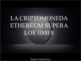 LA CRIPTOMONEDA
ETHEREUM SUPERA
LOS 1000 $
Ibrahim Velutini Sosa
 