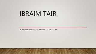 IBRAIM TAIR
ACHIEVING UNIVERSAL PRIMARY EDUCATION
 