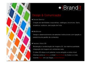 Design & Comunicação
D   NGISE   G
            OCIFÁR
Criação de identidades corporativas, catálogos, brochuras, flyers,
sinalética, outdoors, decoração de frota



W      D
     NGISE BE
     NGISE BE
Design e desenvolvimento de websites institucionais com ligação a
plataforma de gestão de conteúdos



I   OEDÍ E MEGAMV    3D

Modelação e renderização de imagens 3D, de máxima qualidade.
Integração de imagens em ambientes reais.

O vídeo 3D eleva a um patamar nunca atingido a visita virtual.
Clientes como a Airbus, o hotel Burj Al Arab no Dubai e o mais
recente Wynn em Las Vegas, já escolheram!
 