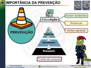 Conheça a Universidade do APH
https://bit.ly/uniaph
Torne-se instrutor(a)
https://bit.ly/academia-ibraph
IMPORTÂNCIA DA PREVENÇÃO
EducAção
Evitar acidentes
Preservar
Evitar agravos
Tríade do sucesso
PREVENÇÃO
 
