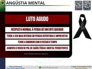 Conheça a Universidade do APH
https://bit.ly/uniaph
Torne-se instrutor(a)
https://bit.ly/academia-ibraph
RESPOSTANORMALÀPERDADEUMENTEQUERIDO
LUTOAGUDO
Fonte: International Federation of Red Cross
TENDEA SERMAISINTENSOEMPERDASREPENTINASE IMPREVISTAS
TENDEA DIMUNUIRCOMOPASSAROTEMPO
AUMENTAORISCODE PBLDESAÚDEFÍSICAE MENTALPERSISTENTES
ANGÚSTIA MENTAL
 