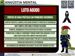 Conheça a Universidade do APH
https://bit.ly/uniaph
Torne-se instrutor(a)
https://bit.ly/academia-ibraph
LUTOAGUDO
Fonte: International Federation of Red Cross
PONTOSDEBOASPRÁTICASEMPRIMEIROSSOCORROS:
MANTERPARENTESEAMIGOSATUALIZADOSDURANTEOPROCESSODEREANIMAÇÃO
DARTEMPOA SÓSCOMA PESSOAFALECIDA
PERMITIR,ACOMODAROUFACILITARRITUAISCULTURAISE RELIGIOSOS
PERMITIRQUEAFAMÍLIAECUIDADORESTENHAMTEMPOPARAABRAÇARE ESTAR
COMOSEUSFILHOSAPÓSAMORTEPARADIZERADEUS
DEIXARQUEOSENTESQUERIDOSSAIBAMCOMOE PORQUEASCRIANÇASMORRERAM
TRABALHARCOMRESPEITOEINTEGRIDADE
DARDIGNIDADEAOSINDIVÍDUOSENLUTADOSEAOSEUENTEQUERIDOFALECIDO
ANGÚSTIA MENTAL
 