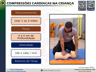 Conheça a Universidade do APH
https://bit.ly/uniaph
Torne-se instrutor(a)
https://bit.ly/academia-ibraph
COMPRESSÕES CARDÍACAS NA CRIANÇA
Posicionamento
Retorno do Tórax
Fonte das imagens: IBRAPH
Usar 1 ou 2 mãos
Força
4 a 5 cm de
Profundidade
Velocidade
100 a 120x / min
 
