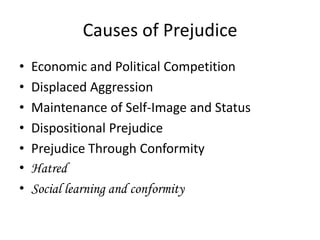 Causes of Prejudice
•   Economic and Political Competition
•   Displaced Aggression
•   Maintenance of Self-Image and Status
•   Dispositional Prejudice
•   Prejudice Through Conformity
•   Hatred
•   Social learning and conformity
 