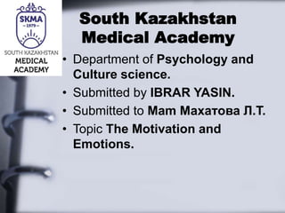 South Kazakhstan
Medical Academy
• Department of Psychology and
Culture science.
• Submitted by IBRAR YASIN.
• Submitted to Mam Махатова Л.Т.
• Topic The Motivation and
Emotions.
 