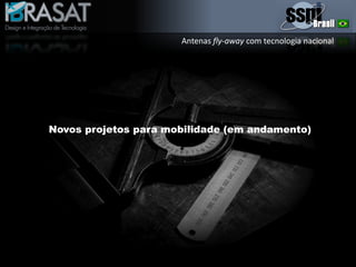 Antenas fly-away com tecnologia nacional
Novos projetos para mobilidade (em andamento)
 
