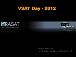 VSAT Day - 2012
Painel Mobilidade
Antenas fly-away com tecnologia nacional
 