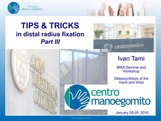 TIPS & TRICKS
in distal radius fixation
Part III
Ivan Tami
IBRA Seminar and
Workshop
Osteosynthesis of the
Hand and Wrist
January 28-29, 2016
 