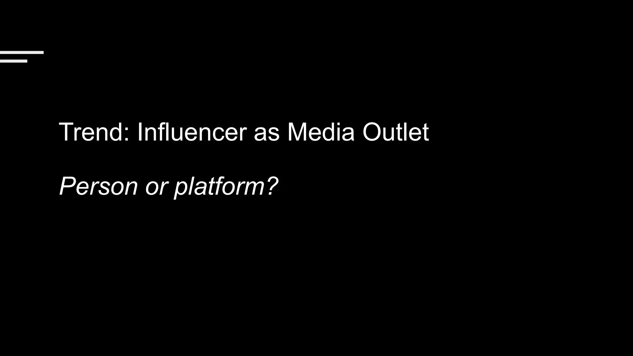 Trend: Influencer as Media Outlet
Person or platform?
 