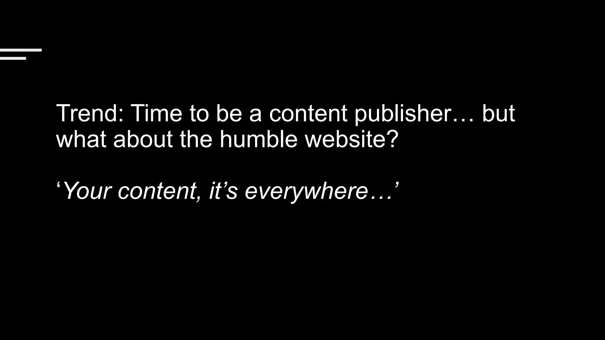 Trend: Time to be a content publisher… but
what about the humble website?
‘Your content, it’s everywhere…’
 