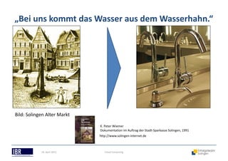 „Bei uns kommt das Wasser aus dem Wasserhahn.“
Cloud Computing18. April 2013
Bild: Solingen Alter Markt
K. Peter Wiemer
Dokumentation im Auftrag der Stadt-Sparkasse Solingen, 1991
http://www.solingen-internet.de
 