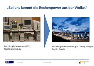 „Bei uns kommt die Rechenpower aus der Wolke.“
18. April 2013 Cloud Computing
Bild: Google Serverraum 1997,
Quelle: stanford.eu
Bild: Google-Standort Douglas County, Georgia
Quelle: Google
 
