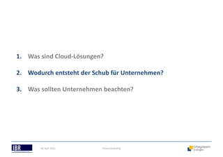 Cloud Computing
1. Was sind Cloud-Lösungen?
2. Wodurch entsteht der Schub für Unternehmen?
3. Was sollten Unternehmen beachten?
18. April 2013
 