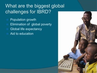 What are the biggest global
challenges for IBRD?





Population growth
Elimination of global poverty
Global life expectancy
Aid to education

 