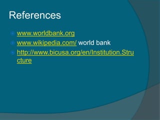References
www.worldbank.org
 www.wikipedia.com/ world bank
 http://www.bicusa.org/en/Institution.Stru
cture


 