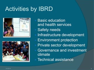 Activities by IBRD
Basic education
and health services
 Safety needs
 Infrastructure development
 Environment protection
 Private sector development
 Governance and investment
climate
 Technical assistance


3/1/2014

8

 