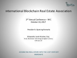 International Blockchain Real Estate Association
2nd Annual Conference – NYC
October 10, 2017
President's Opening Remarks
Alexandra Levin Kramer, Esq.
Chair, Blockchain Technology & Digital Currency
CKR Law LLP
ADVANCING REAL ESTATE INTO THE 21ST CENTURY
#IBREANYC
 