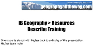 IB Geography > Resources Describe Training One students stands with his/her back to a display of this presentation.  His/her team mate 